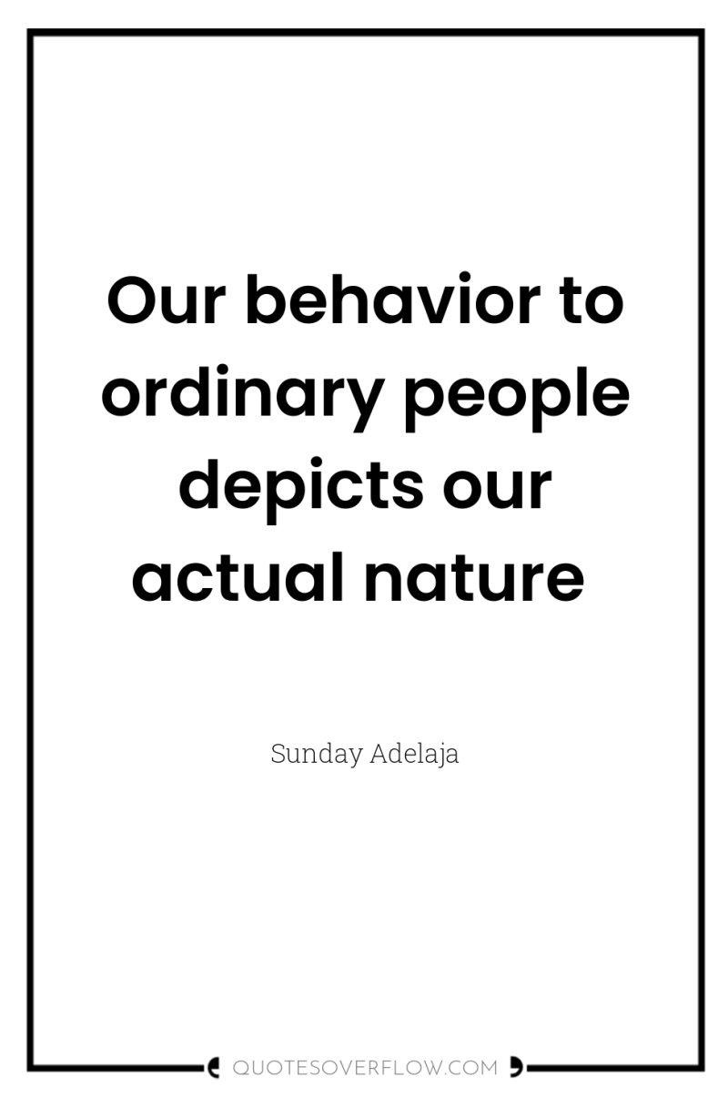 Our behavior to ordinary people depicts our actual nature 
