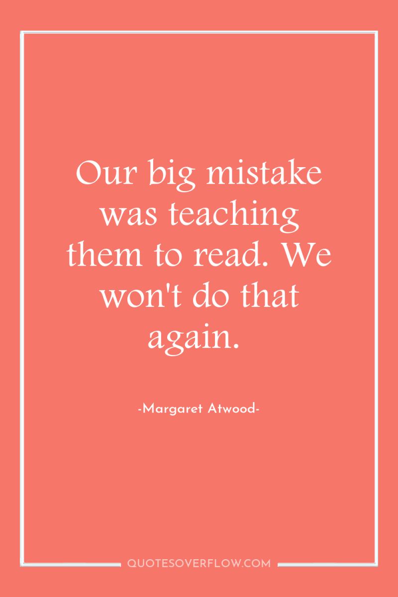 Our big mistake was teaching them to read. We won't...