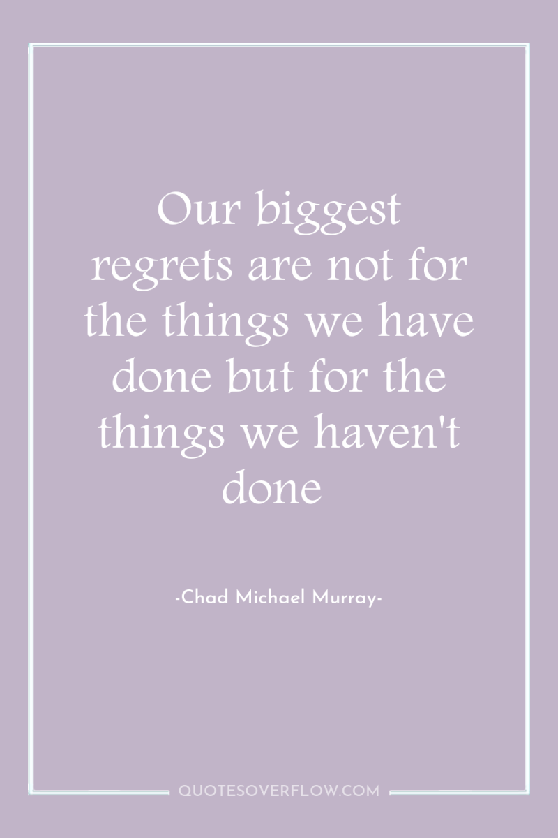 Our biggest regrets are not for the things we have...