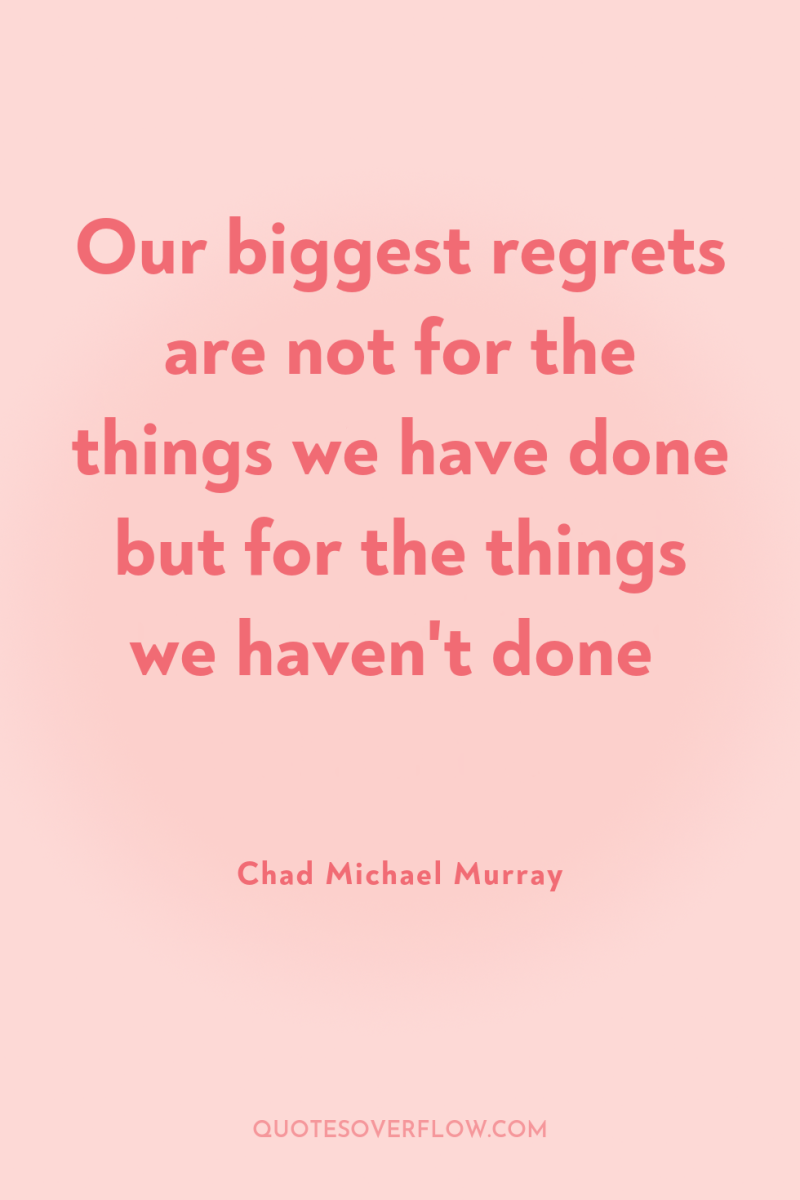 Our biggest regrets are not for the things we have...