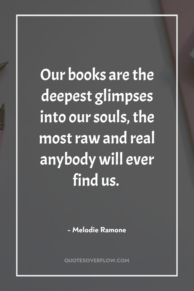 Our books are the deepest glimpses into our souls, the...