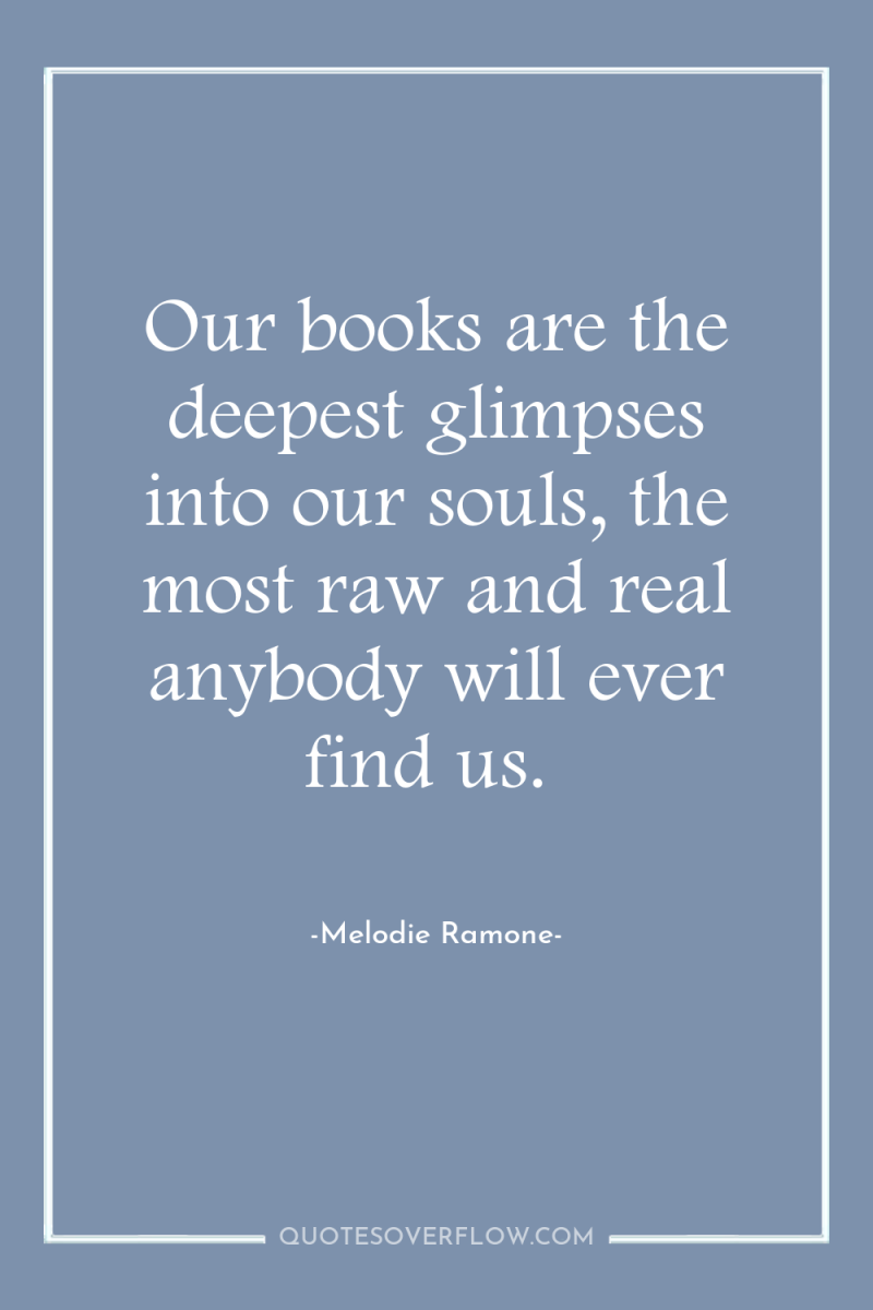 Our books are the deepest glimpses into our souls, the...