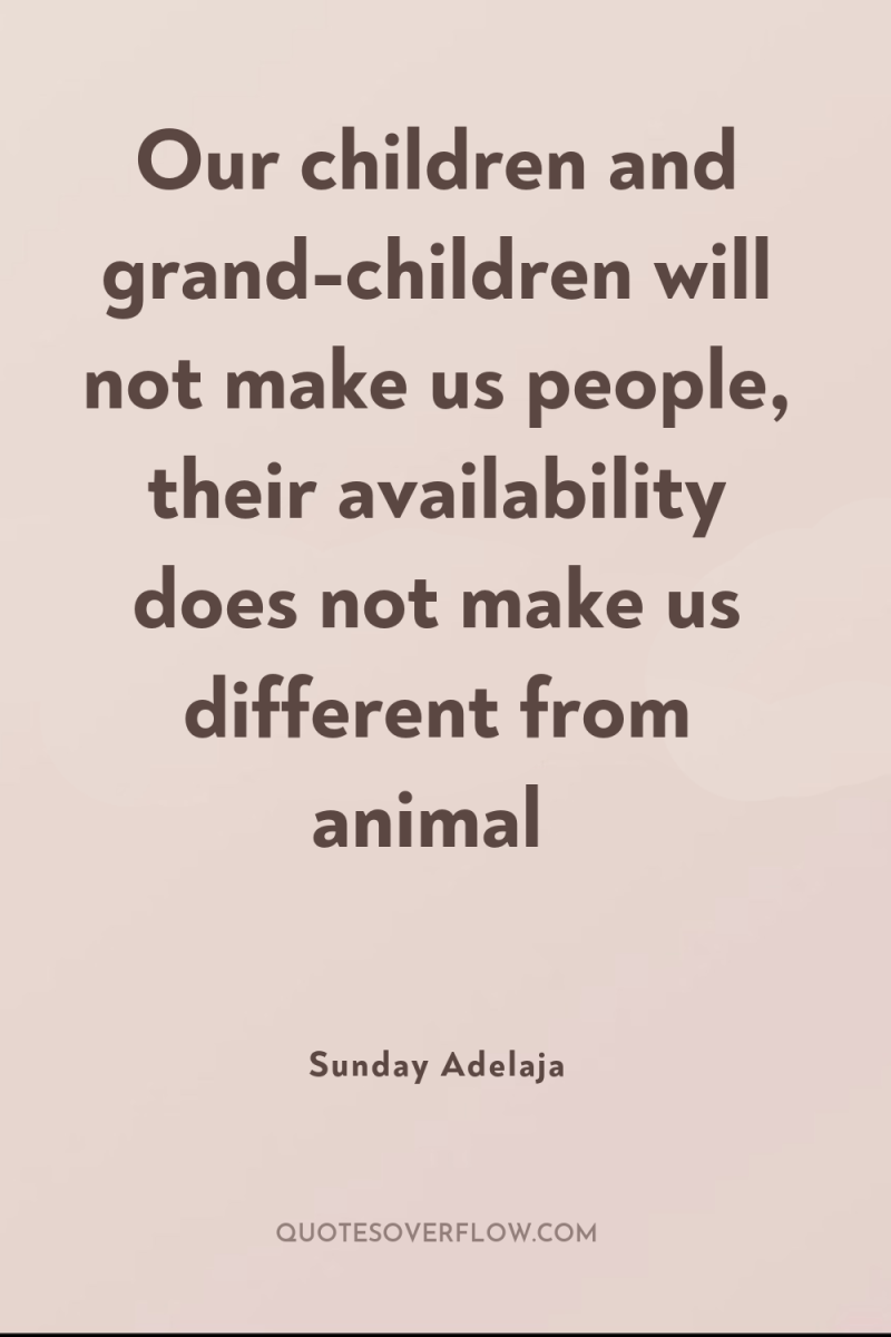 Our children and grand-children will not make us people, their...