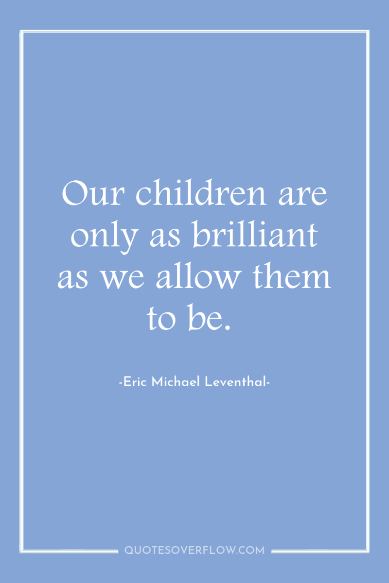 Our children are only as brilliant as we allow them...