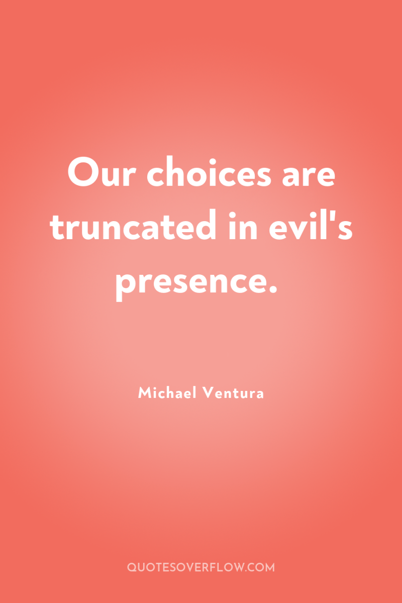 Our choices are truncated in evil's presence. 