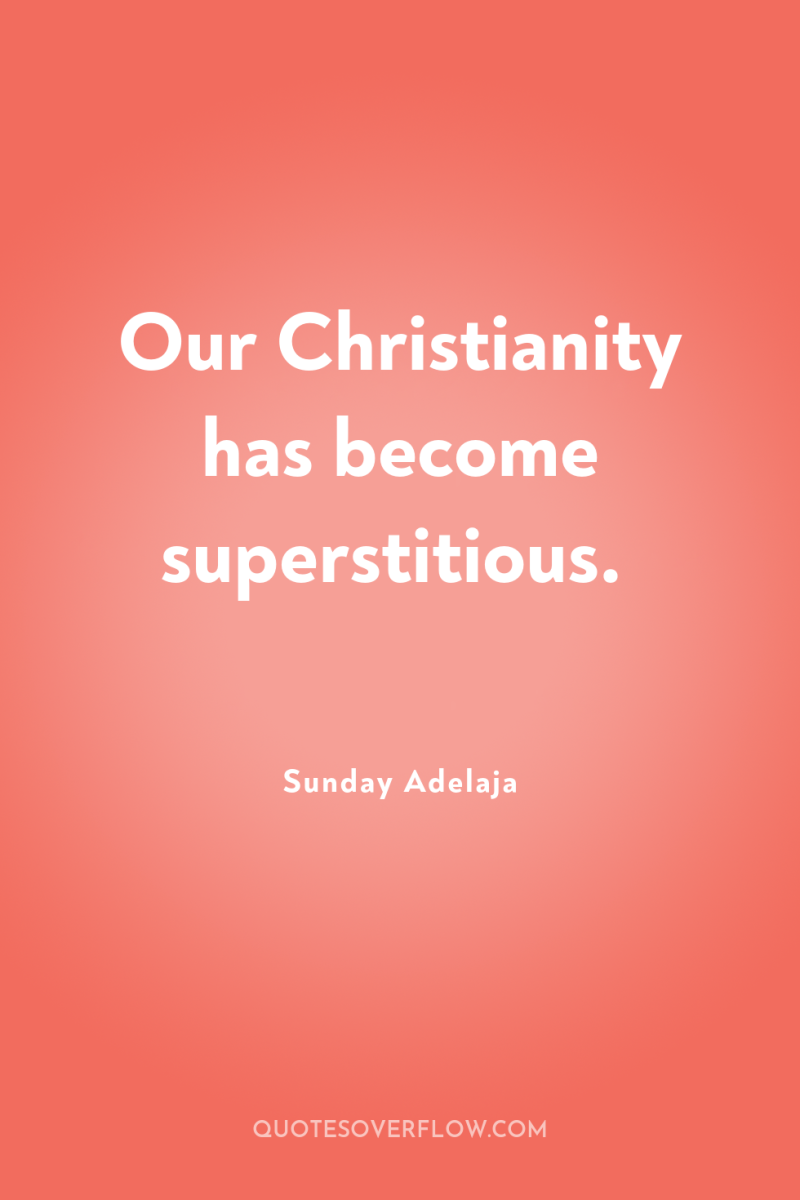 Our Christianity has become superstitious. 