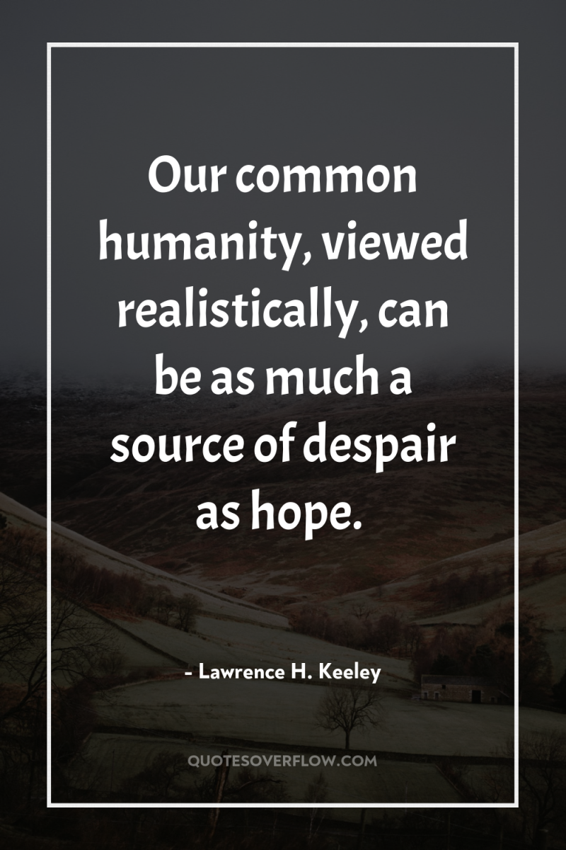 Our common humanity, viewed realistically, can be as much a...