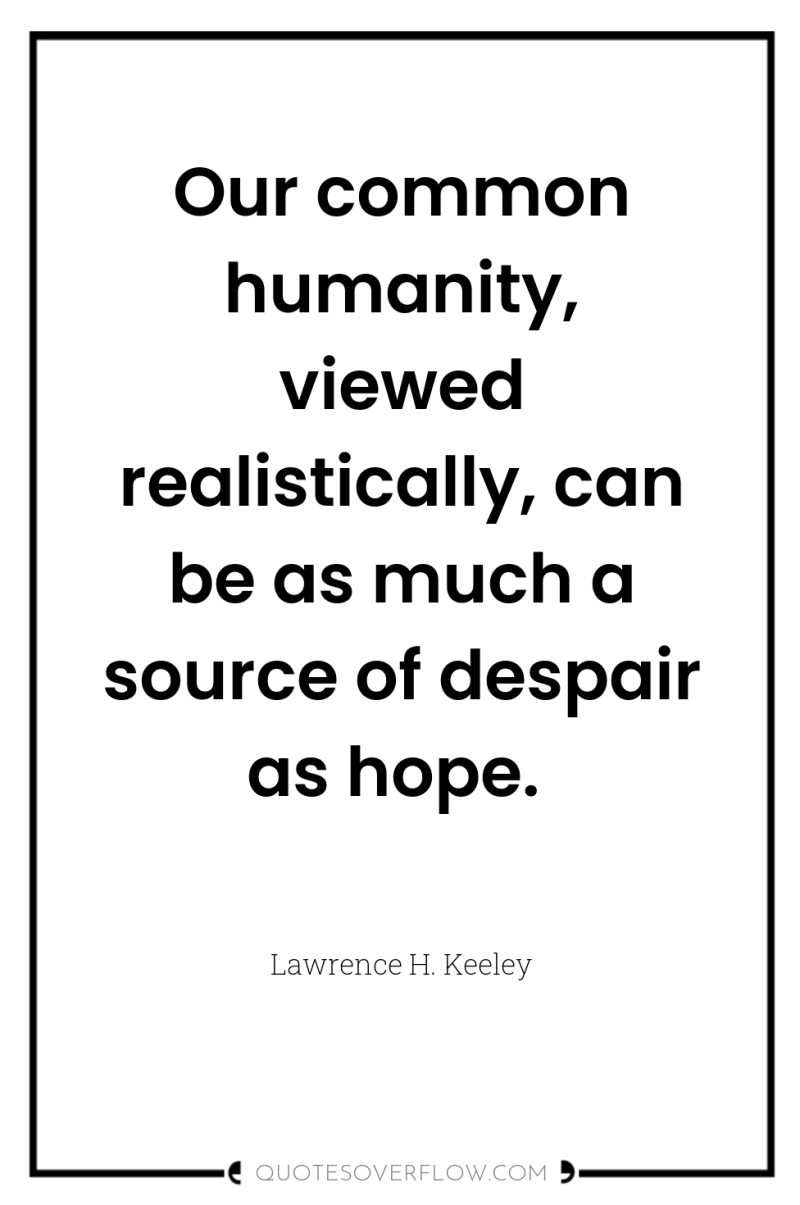 Our common humanity, viewed realistically, can be as much a...