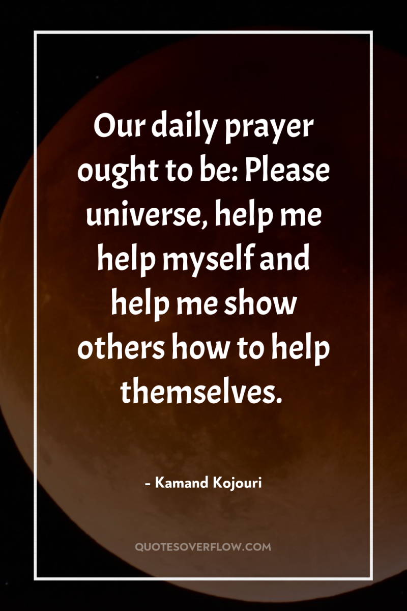 Our daily prayer ought to be: Please universe, help me...