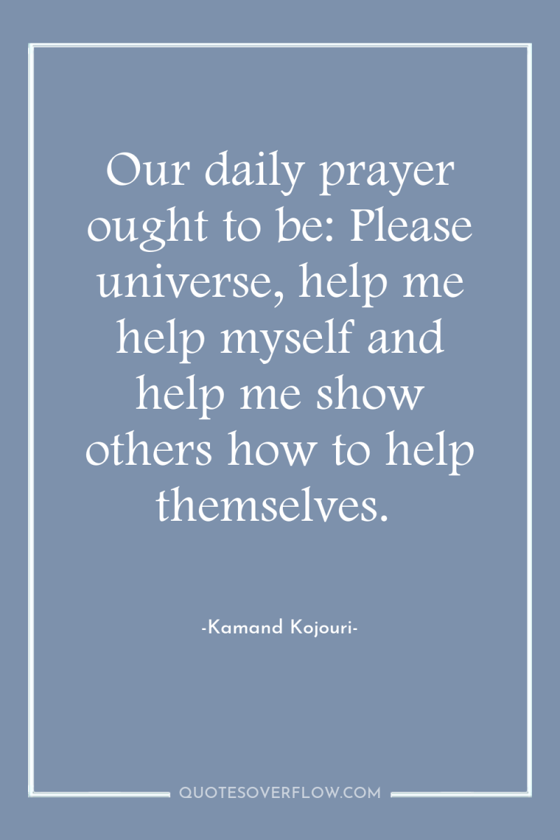 Our daily prayer ought to be: Please universe, help me...