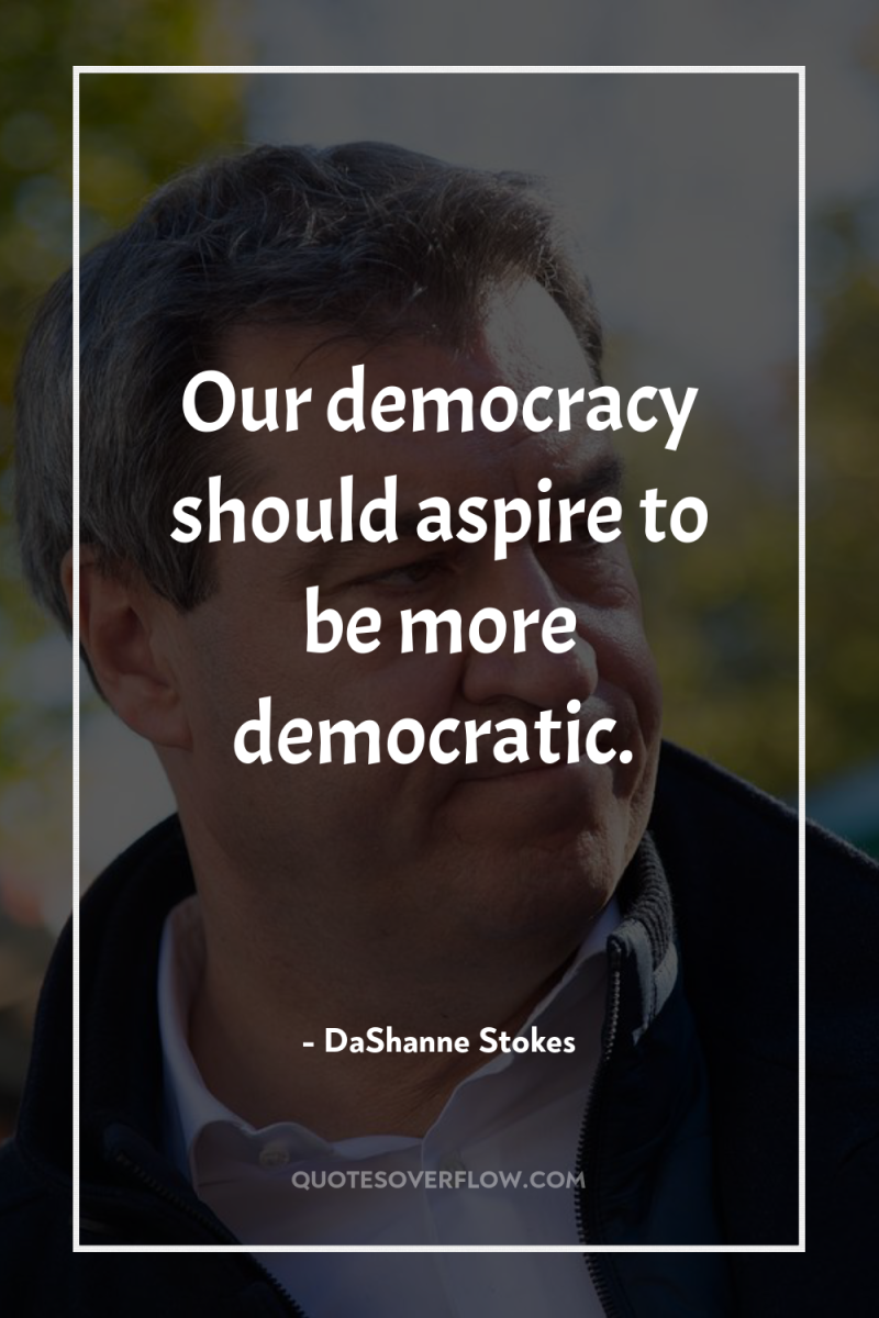 Our democracy should aspire to be more democratic. 