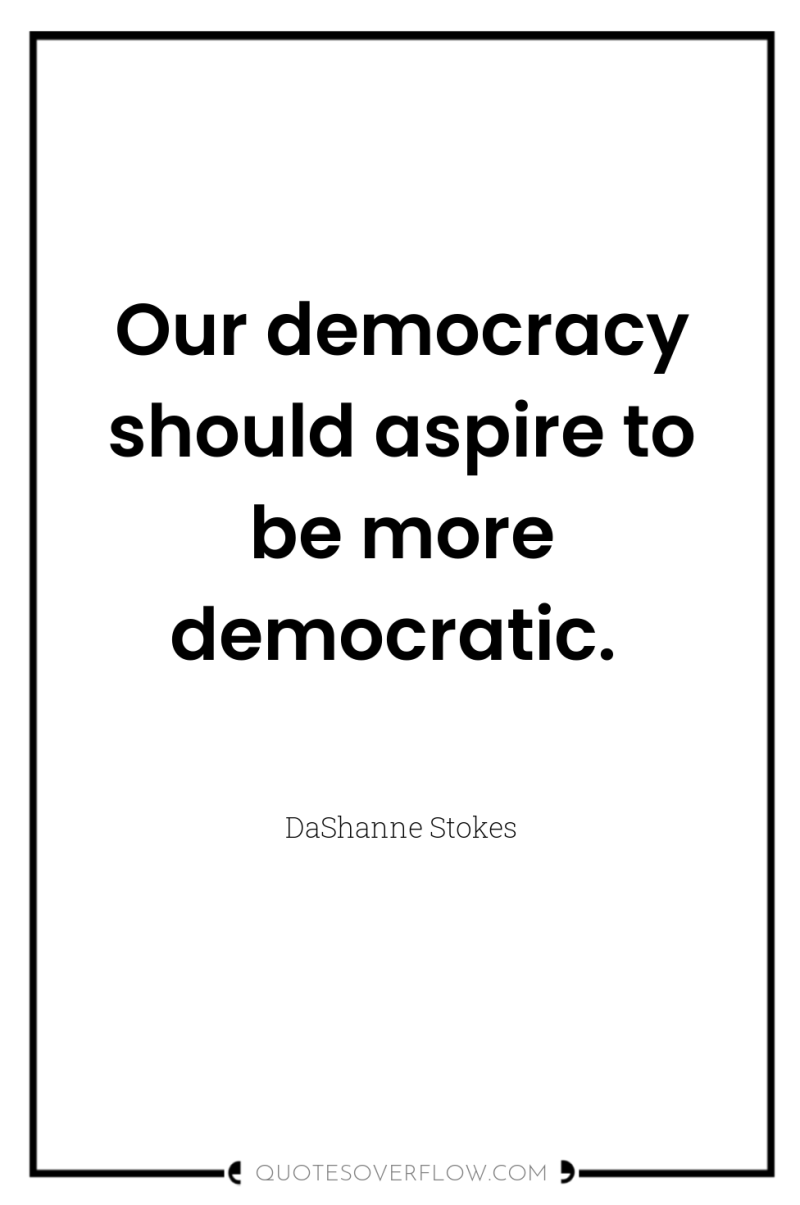 Our democracy should aspire to be more democratic. 