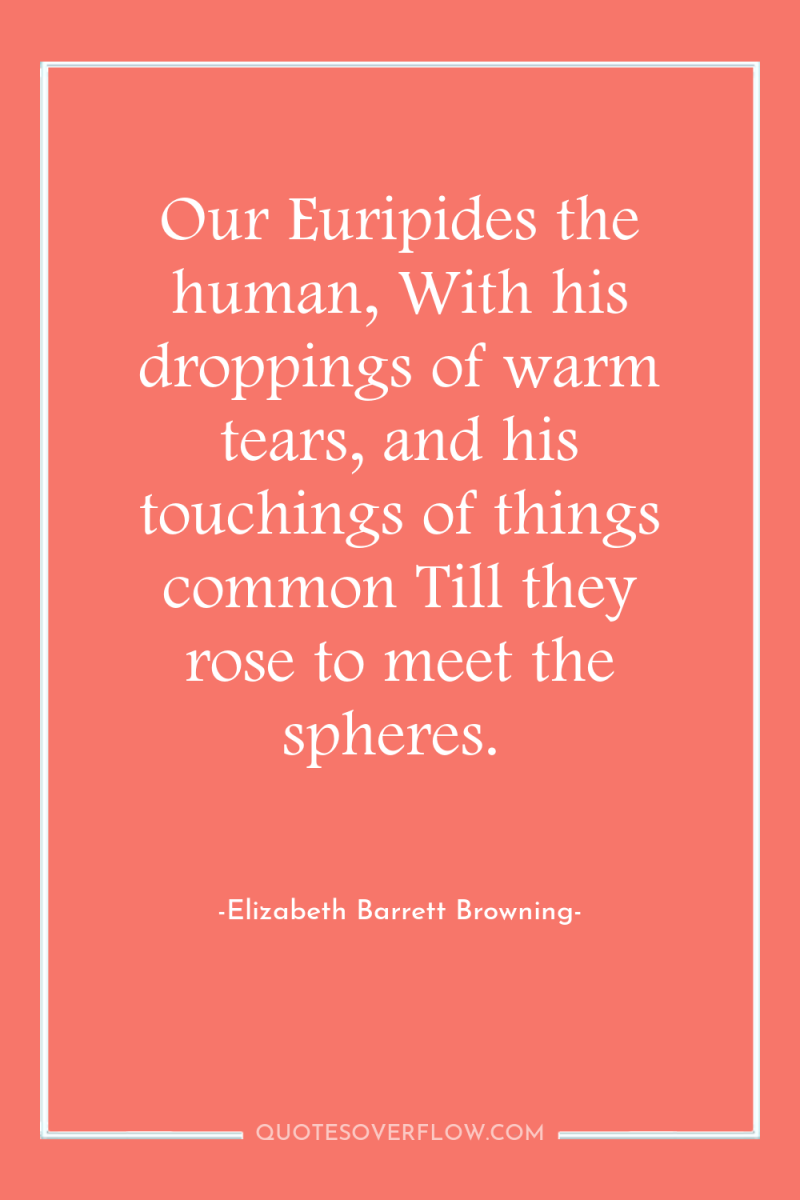 Our Euripides the human, With his droppings of warm tears,...