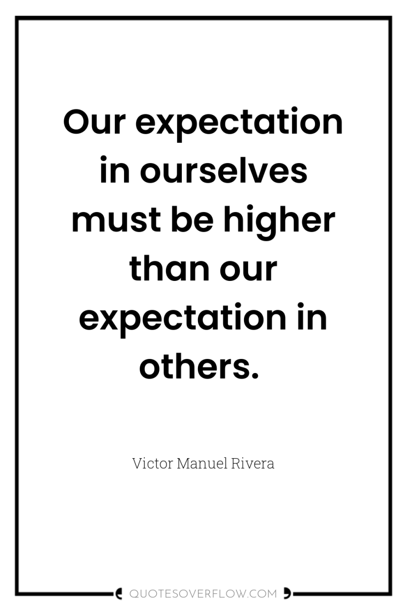 Our expectation in ourselves must be higher than our expectation...