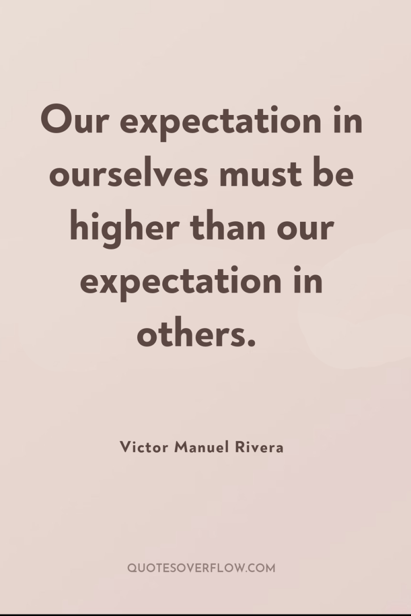 Our expectation in ourselves must be higher than our expectation...