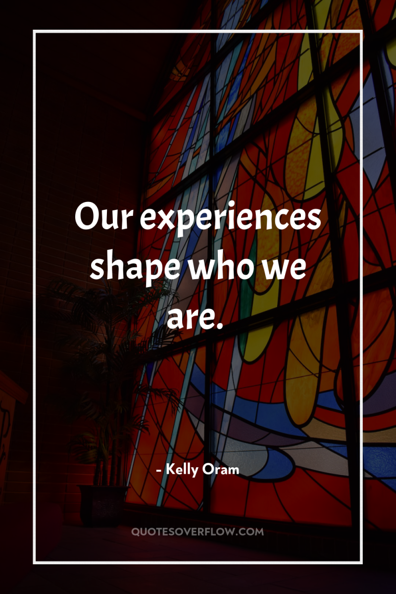 Our experiences shape who we are. 
