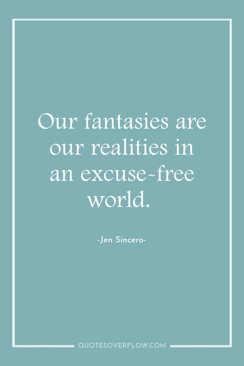 Our fantasies are our realities in an excuse-free world. 