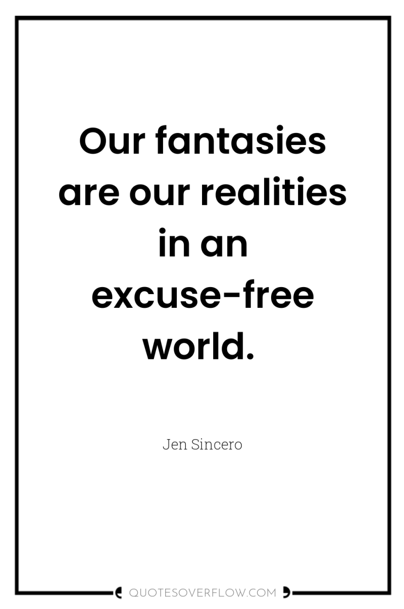 Our fantasies are our realities in an excuse-free world. 