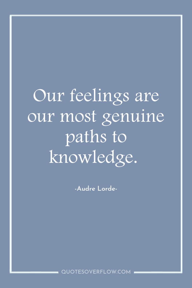 Our feelings are our most genuine paths to knowledge. 
