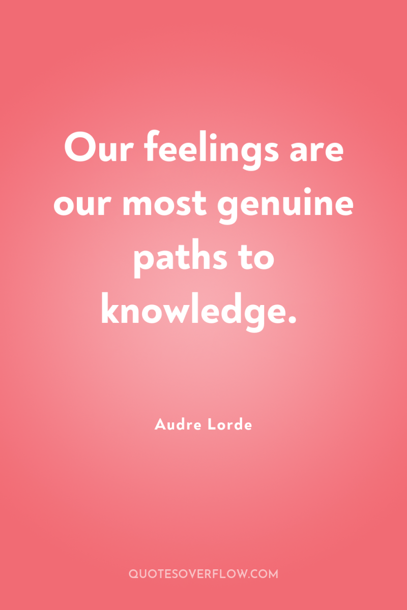 Our feelings are our most genuine paths to knowledge. 