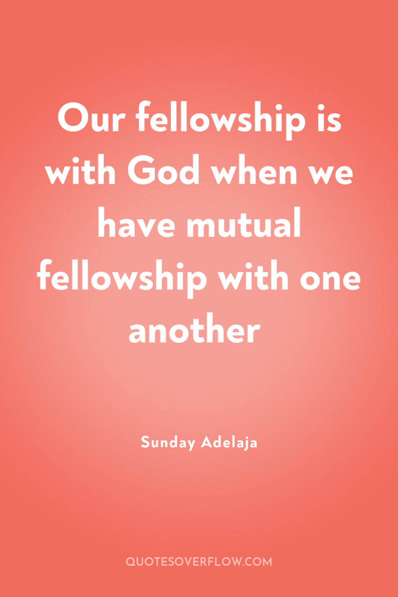 Our fellowship is with God when we have mutual fellowship...