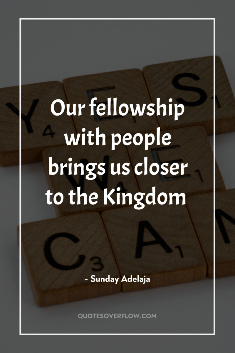 Our fellowship with people brings us closer to the Kingdom 