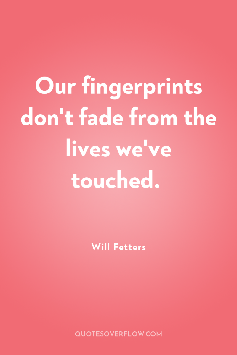 Our fingerprints don't fade from the lives we've touched. 