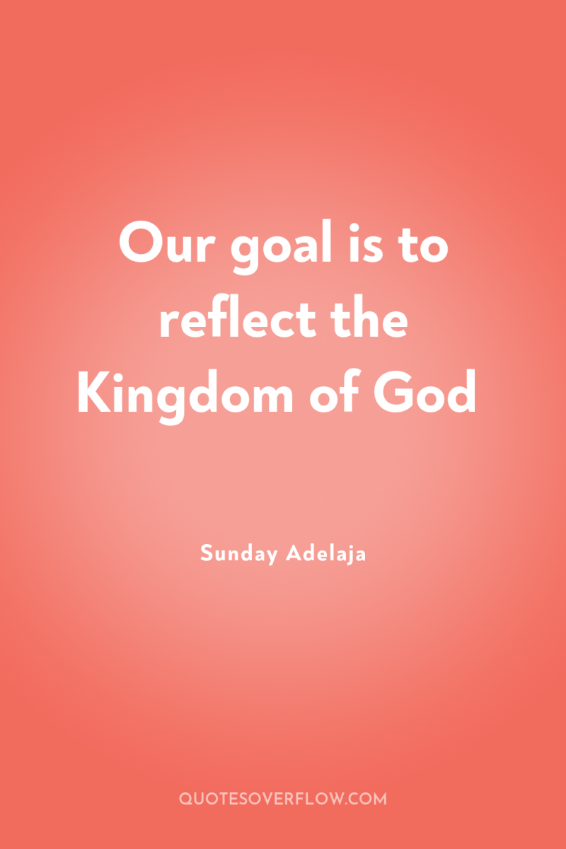 Our goal is to reflect the Kingdom of God 
