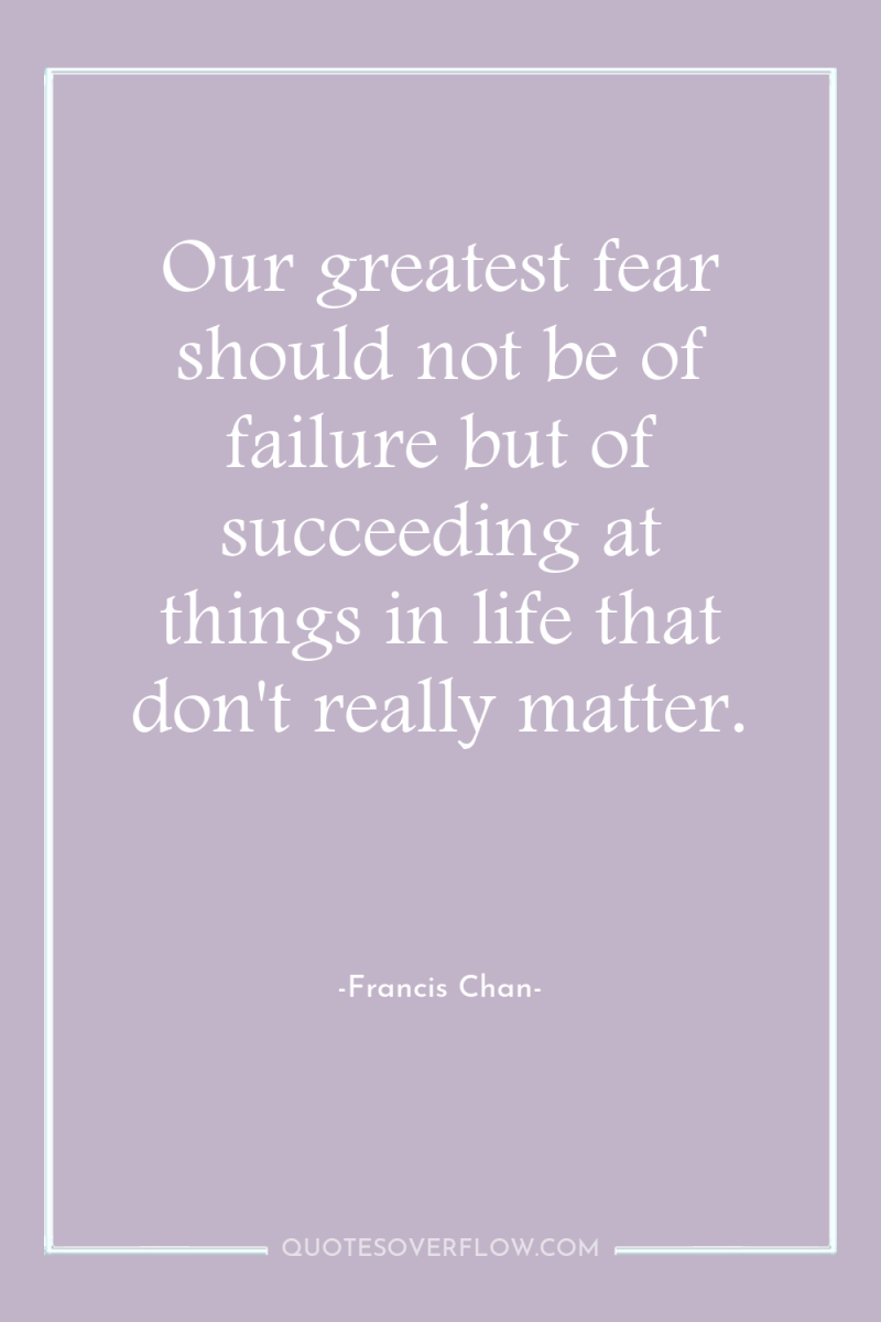 Our greatest fear should not be of failure but of...