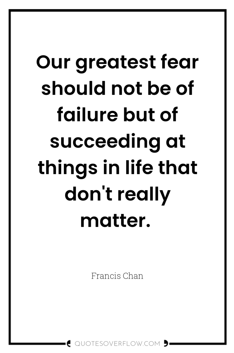 Our greatest fear should not be of failure but of...