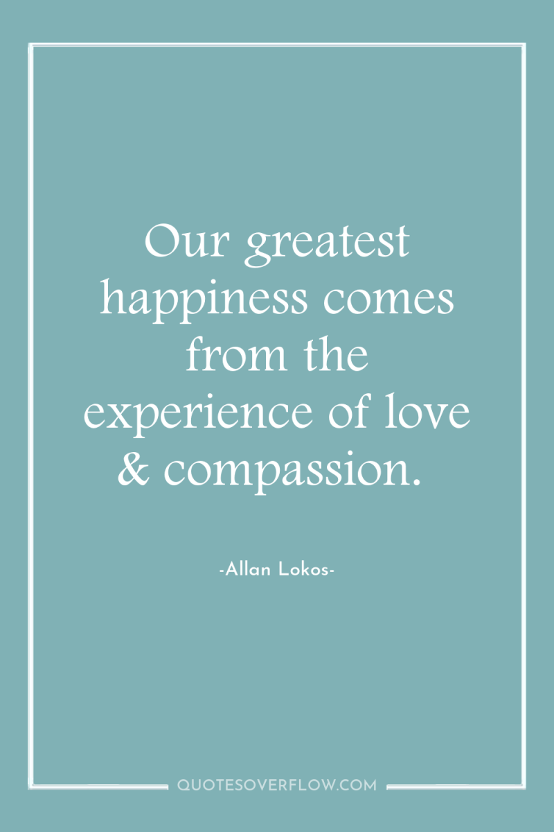 Our greatest happiness comes from the experience of love &...
