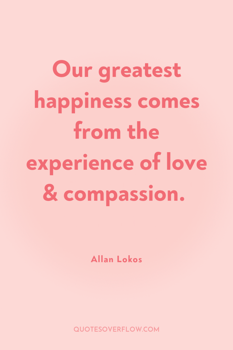 Our greatest happiness comes from the experience of love &...