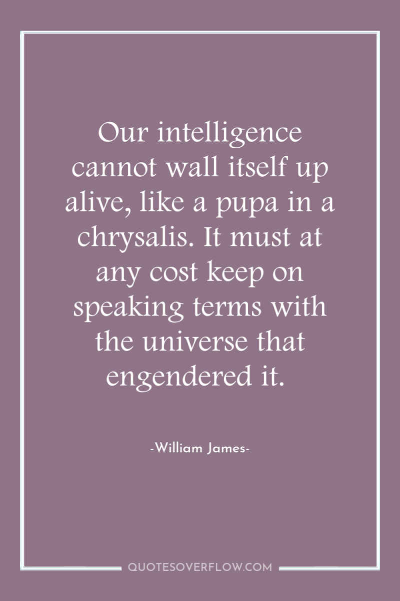 Our intelligence cannot wall itself up alive, like a pupa...