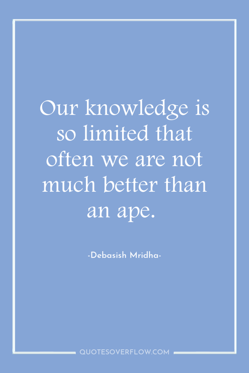 Our knowledge is so limited that often we are not...