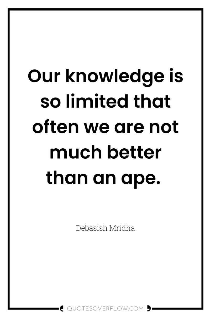 Our knowledge is so limited that often we are not...