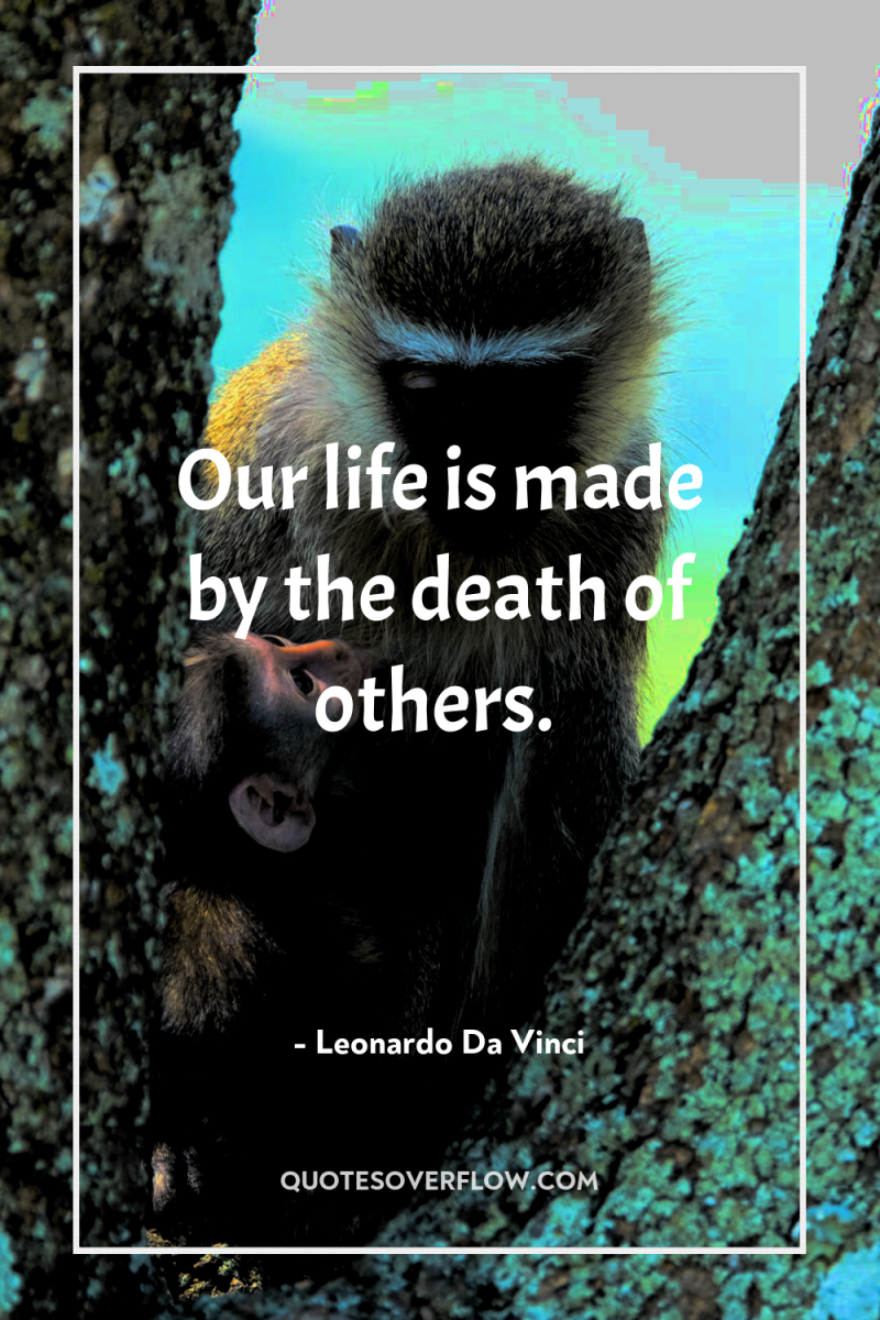 Our life is made by the death of others. 