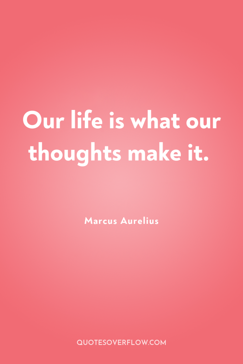 Our life is what our thoughts make it. 
