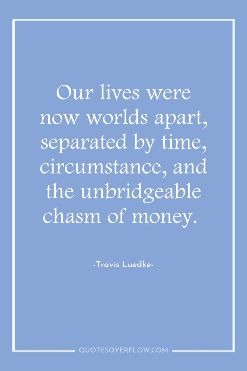 Our lives were now worlds apart, separated by time, circumstance,...