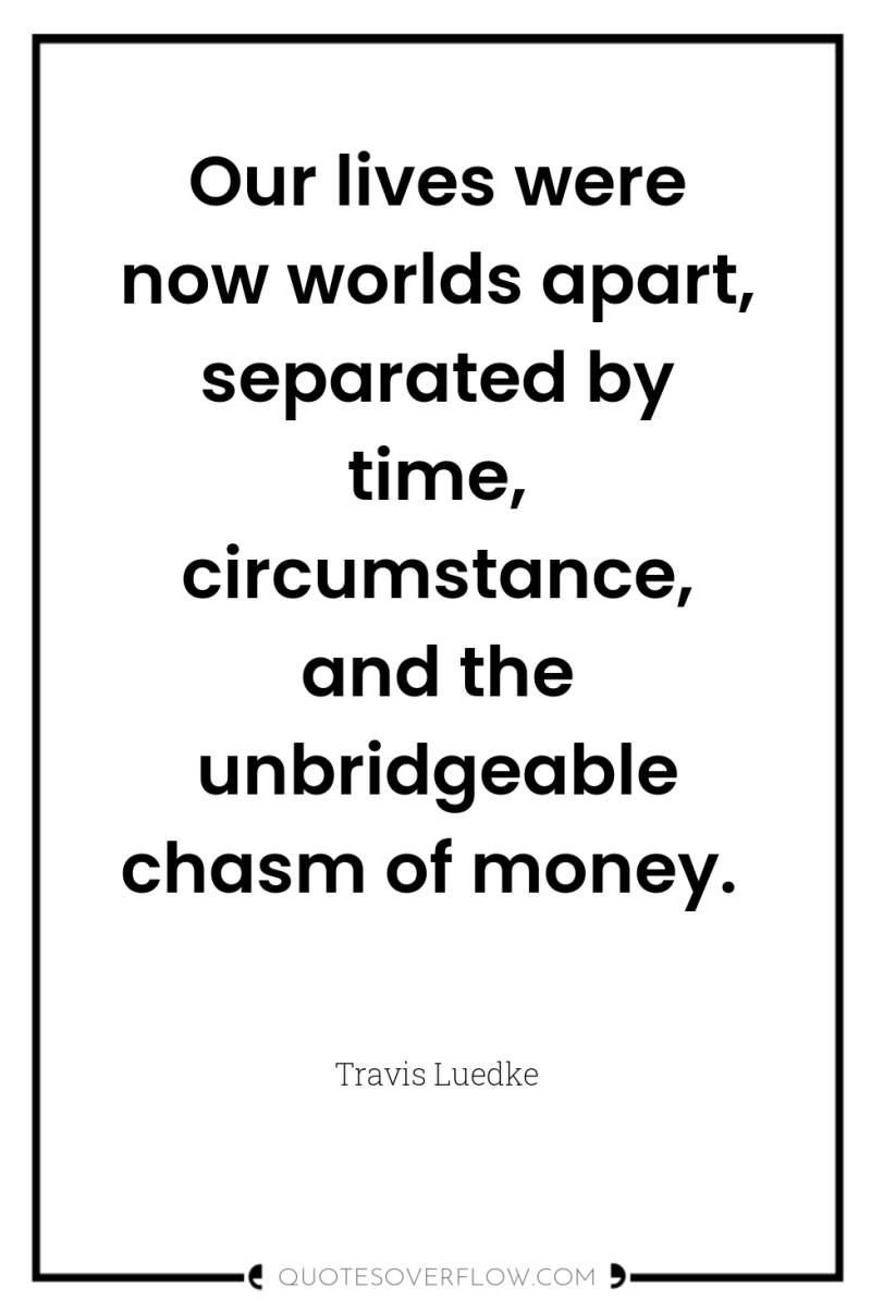 Our lives were now worlds apart, separated by time, circumstance,...