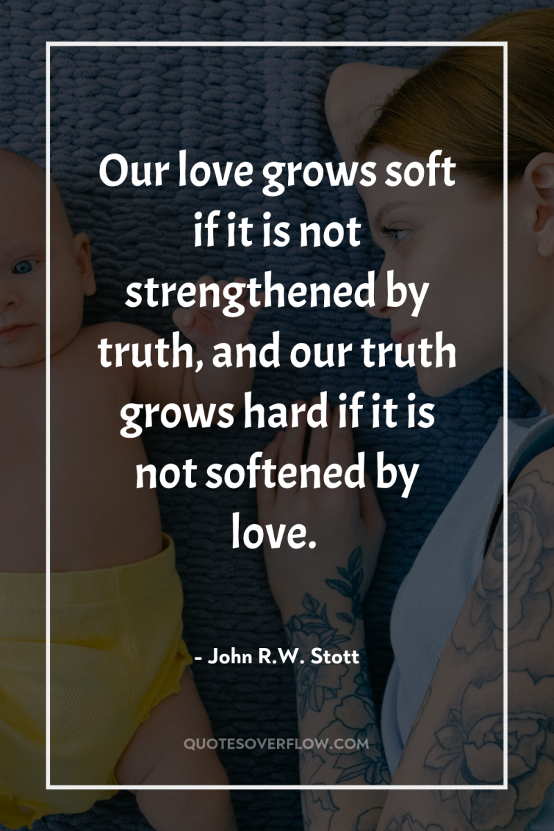 Our love grows soft if it is not strengthened by...