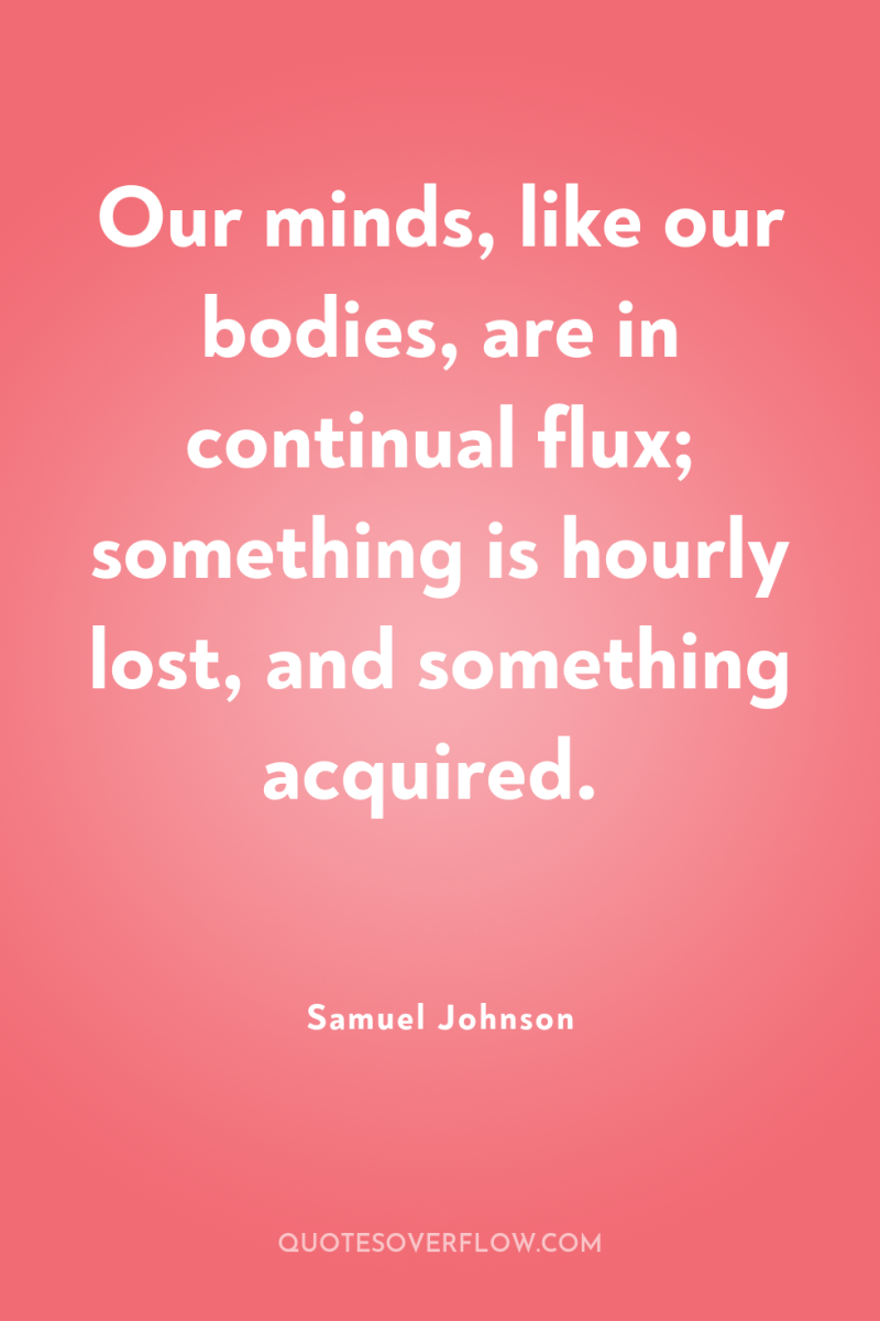 Our minds, like our bodies, are in continual flux; something...