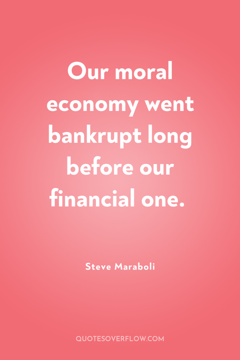 Our moral economy went bankrupt long before our financial one. 