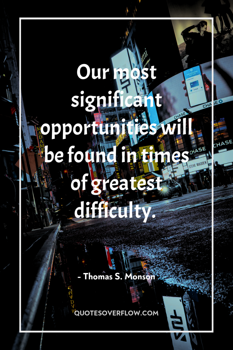 Our most significant opportunities will be found in times of...