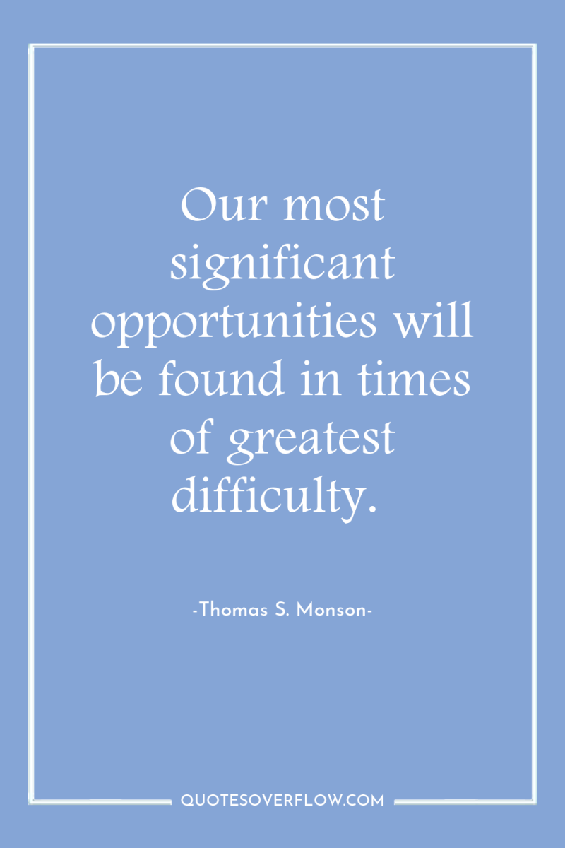 Our most significant opportunities will be found in times of...