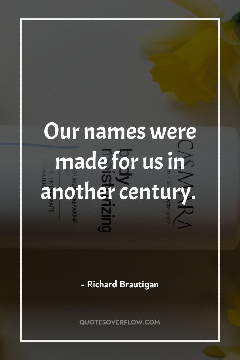 Our names were made for us in another century. 