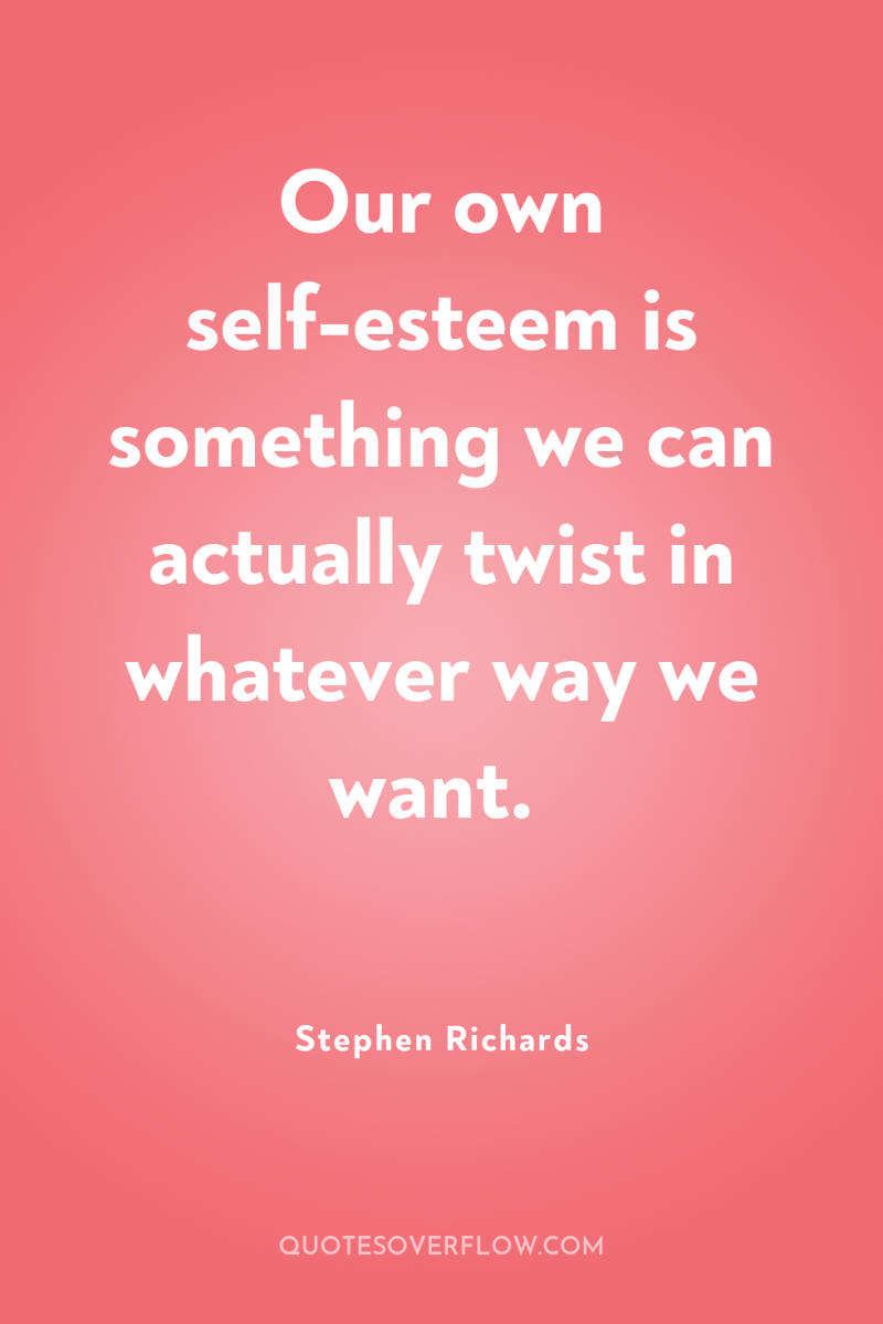 Our own self-esteem is something we can actually twist in...