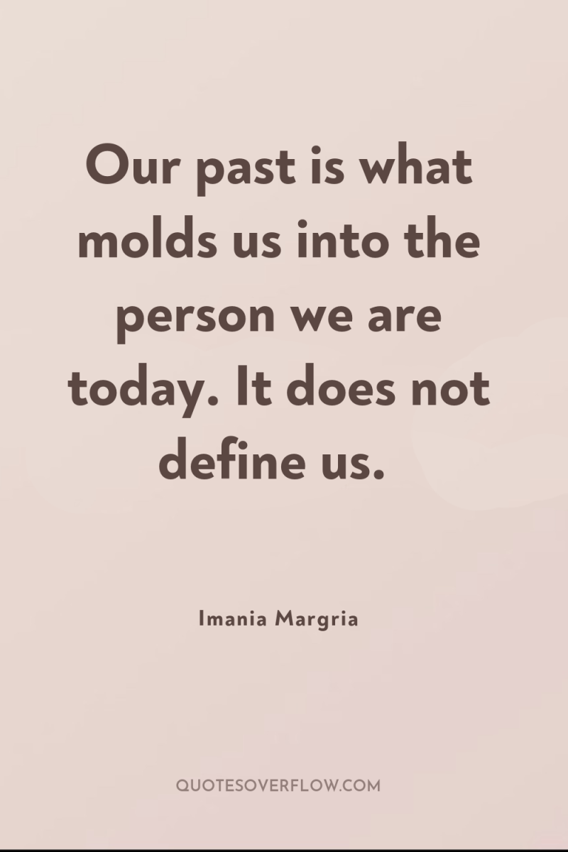 Our past is what molds us into the person we...