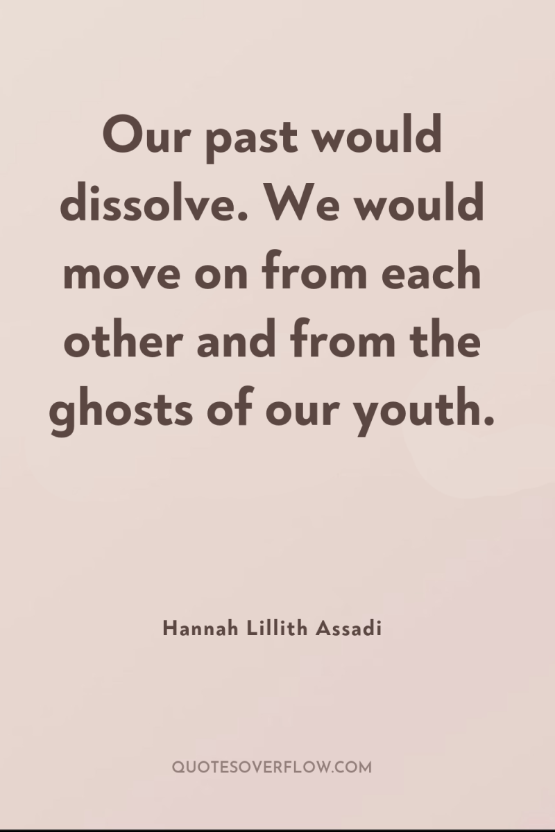 Our past would dissolve. We would move on from each...