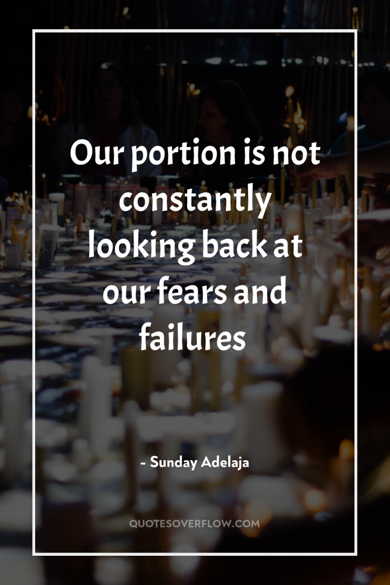 Our portion is not constantly looking back at our fears...