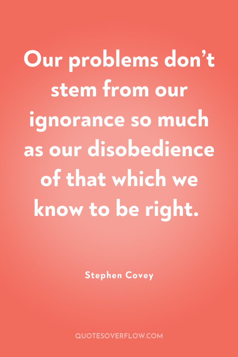 Our problems don’t stem from our ignorance so much as...
